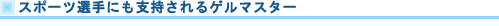 スポーツ選手にも支持されるゲルマスター
