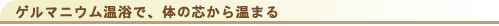 ゲルマニウム温浴で、体の芯から温まる